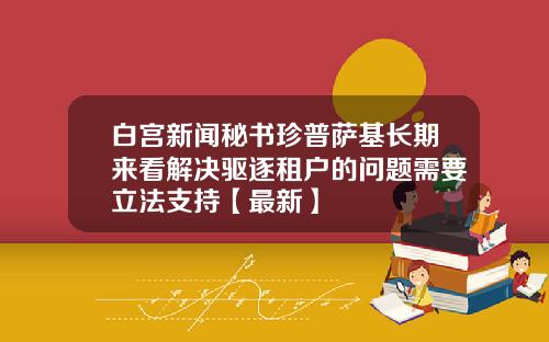 白宫新闻秘书珍普萨基长期来看解决驱逐租户的问题需要立法支持【最新】