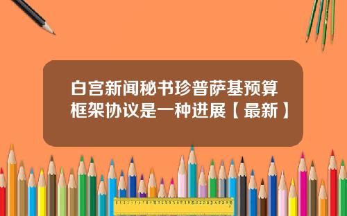 白宫新闻秘书珍普萨基预算框架协议是一种进展【最新】