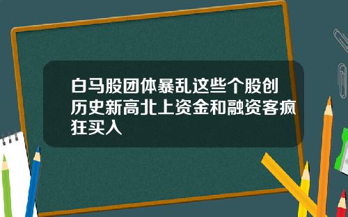 白马股团体暴乱这些个股创历史新高北上资金和融资客疯狂买入