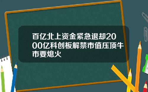 百亿北上资金紧急退却2000亿科创板解禁市值压顶牛市要熄火