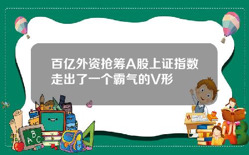 百亿外资抢筹A股上证指数走出了一个霸气的V形