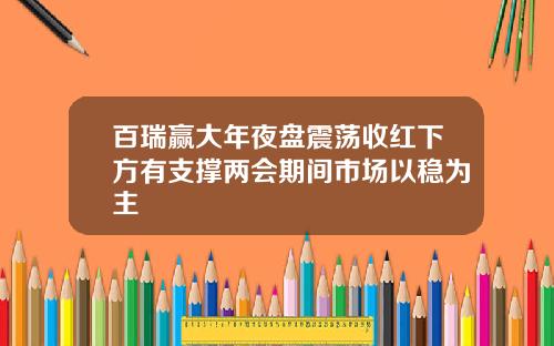 百瑞赢大年夜盘震荡收红下方有支撑两会期间市场以稳为主