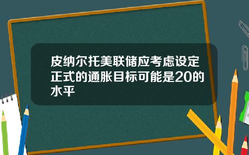 皮纳尔托美联储应考虑设定正式的通胀目标可能是20的水平