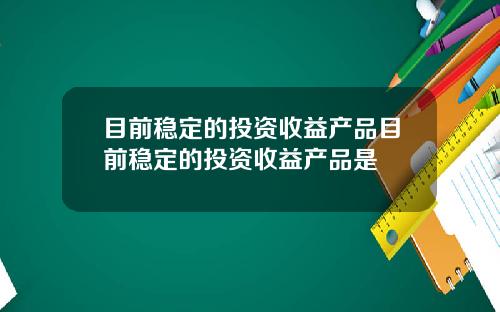 目前稳定的投资收益产品目前稳定的投资收益产品是