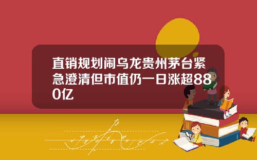 直销规划闹乌龙贵州茅台紧急澄清但市值仍一日涨超880亿