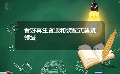 看好再生资源和装配式建筑领域