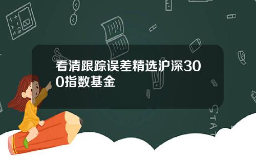 看清跟踪误差精选沪深300指数基金