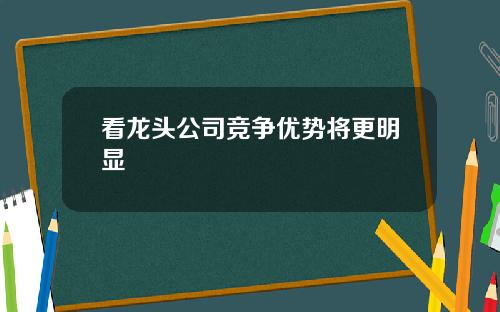 看龙头公司竞争优势将更明显