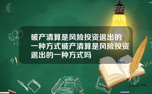 破产清算是风险投资退出的一种方式破产清算是风险投资退出的一种方式吗