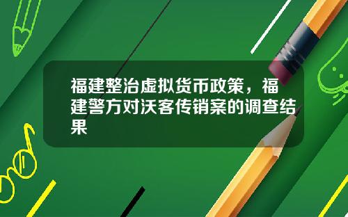 福建整治虚拟货币政策，福建警方对沃客传销案的调查结果