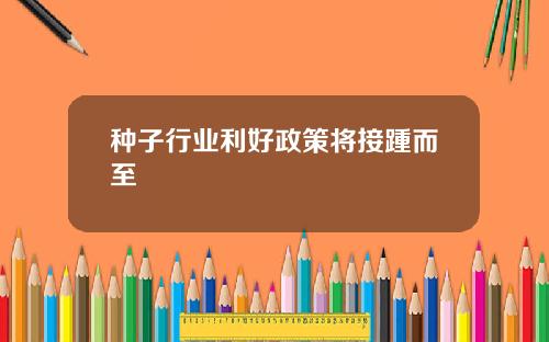 种子行业利好政策将接踵而至