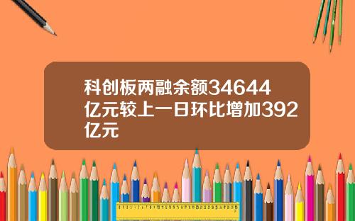 科创板两融余额34644亿元较上一日环比增加392亿元