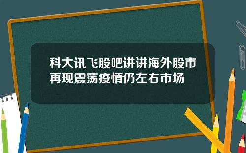 科大讯飞股吧讲讲海外股市再现震荡疫情仍左右市场