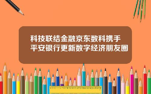 科技联结金融京东数科携手平安银行更新数字经济朋友圈