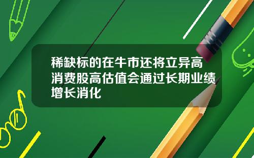 稀缺标的在牛市还将立异高消费股高估值会通过长期业绩增长消化