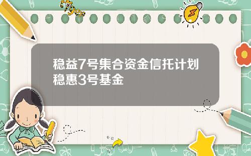 稳益7号集合资金信托计划稳惠3号基金