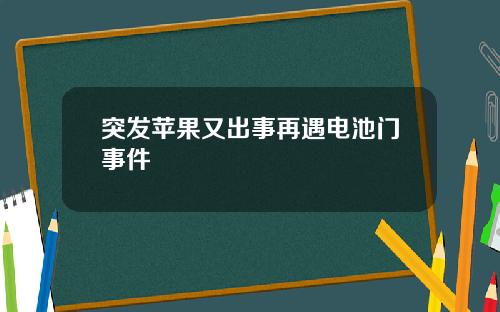 突发苹果又出事再遇电池门事件