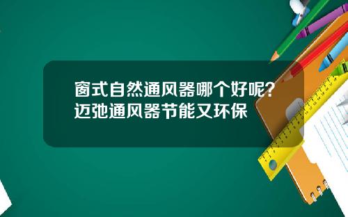 窗式自然通风器哪个好呢？迈弛通风器节能又环保