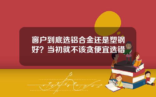 窗户到底选铝合金还是塑钢好？当初就不该贪便宜选错