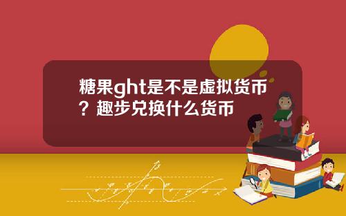 糖果ght是不是虚拟货币？趣步兑换什么货币