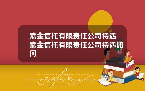 紫金信托有限责任公司待遇紫金信托有限责任公司待遇如何