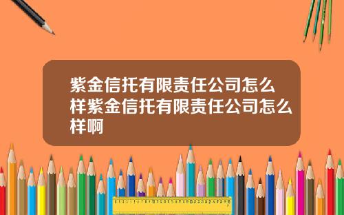 紫金信托有限责任公司怎么样紫金信托有限责任公司怎么样啊