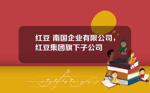 红豆 南国企业有限公司，红豆集团旗下子公司