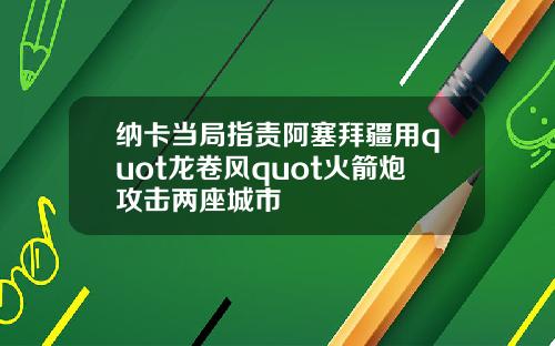 纳卡当局指责阿塞拜疆用quot龙卷风quot火箭炮攻击两座城市