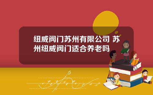 纽威阀门苏州有限公司 苏州纽威阀门适合养老吗