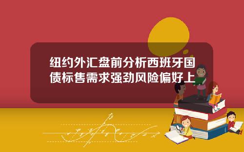 纽约外汇盘前分析西班牙国债标售需求强劲风险偏好上