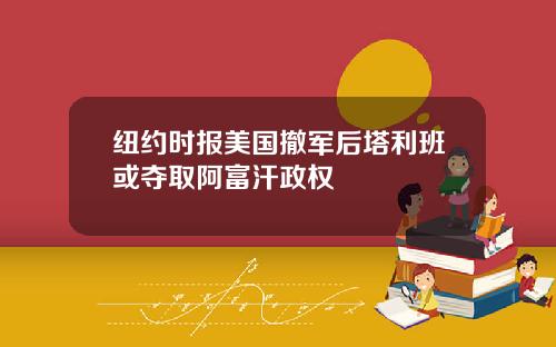 纽约时报美国撤军后塔利班或夺取阿富汗政权