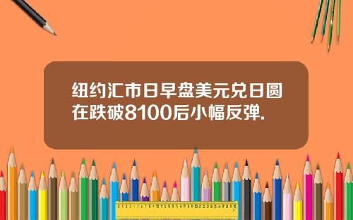 纽约汇市日早盘美元兑日圆在跌破8100后小幅反弹.