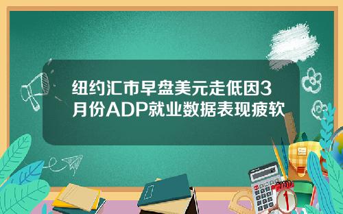 纽约汇市早盘美元走低因3月份ADP就业数据表现疲软