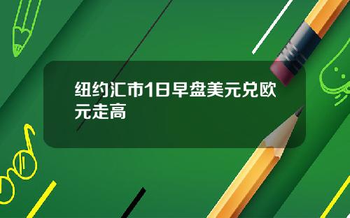 纽约汇市1日早盘美元兑欧元走高