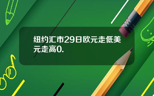 纽约汇市29日欧元走低美元走高0.