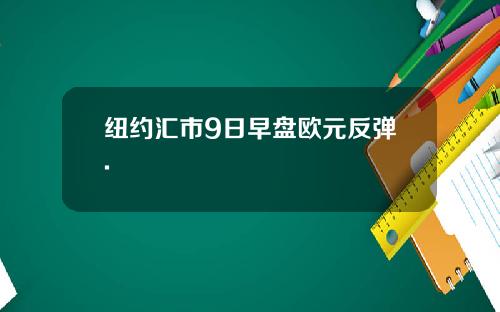 纽约汇市9日早盘欧元反弹.