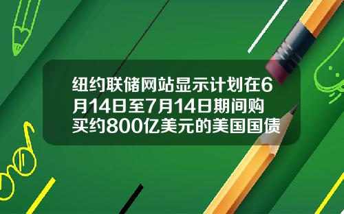 纽约联储网站显示计划在6月14日至7月14日期间购买约800亿美元的美国国债