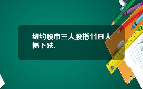 纽约股市三大股指11日大幅下跌.