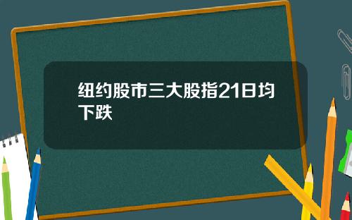 纽约股市三大股指21日均下跌