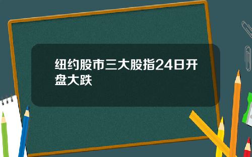 纽约股市三大股指24日开盘大跌