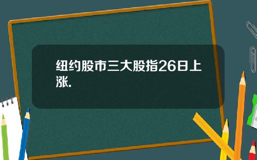 纽约股市三大股指26日上涨.