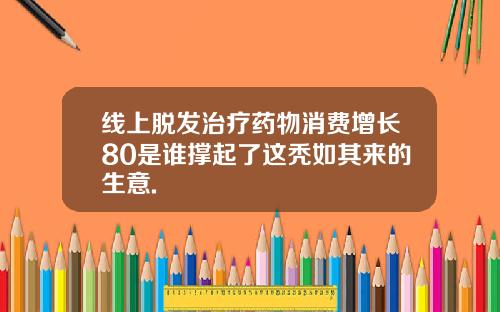 线上脱发治疗药物消费增长80是谁撑起了这秃如其来的生意.