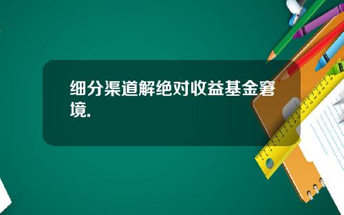 细分渠道解绝对收益基金窘境.