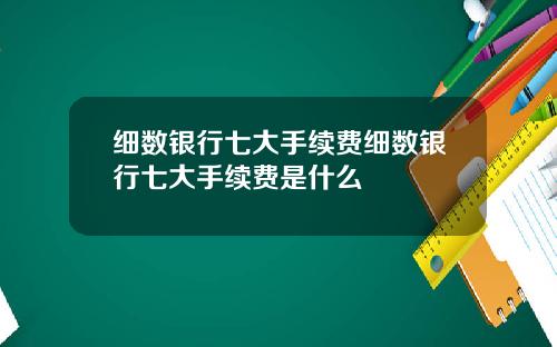 细数银行七大手续费细数银行七大手续费是什么