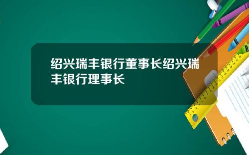 绍兴瑞丰银行董事长绍兴瑞丰银行理事长