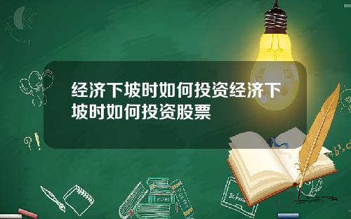 经济下坡时如何投资经济下坡时如何投资股票