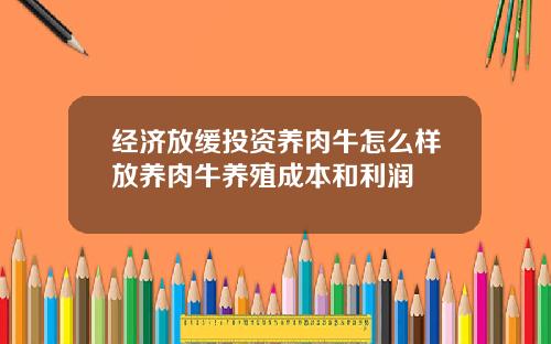 经济放缓投资养肉牛怎么样放养肉牛养殖成本和利润