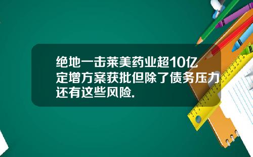 绝地一击莱美药业超10亿定增方案获批但除了债务压力还有这些风险.