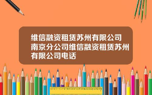 维信融资租赁苏州有限公司南京分公司维信融资租赁苏州有限公司电话