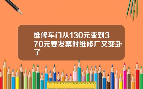 维修车门从130元变到370元要发票时维修厂又变卦了